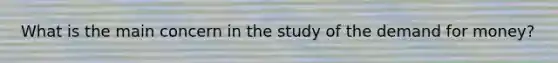 What is the main concern in the study of the demand for money?