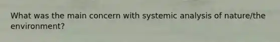 What was the main concern with systemic analysis of nature/the environment?