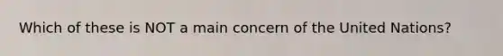 Which of these is NOT a main concern of the United Nations?