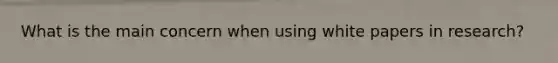 What is the main concern when using white papers in research?