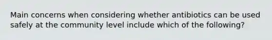 Main concerns when considering whether antibiotics can be used safely at the community level include which of the following?