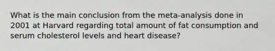 What is the main conclusion from the meta-analysis done in 2001 at Harvard regarding total amount of fat consumption and serum cholesterol levels and heart disease?