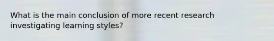 What is the main conclusion of more recent research investigating learning styles?