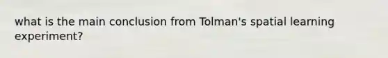 what is the main conclusion from Tolman's spatial learning experiment?