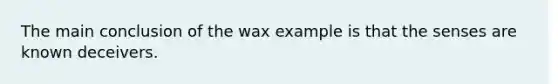 The main conclusion of the wax example is that the senses are known deceivers.