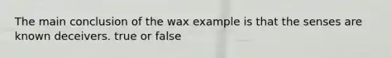 The main conclusion of the wax example is that the senses are known deceivers. true or false