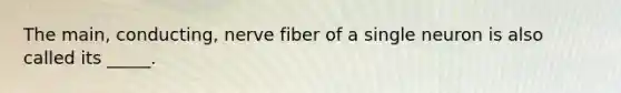 The main, conducting, nerve fiber of a single neuron is also called its _____.