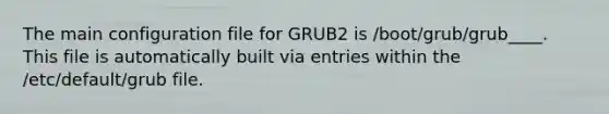 The main configuration file for GRUB2 is /boot/grub/grub____. This file is automatically built via entries within the /etc/default/grub file.