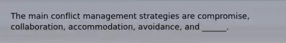 The main conflict management strategies are compromise, collaboration, accommodation, avoidance, and ______.