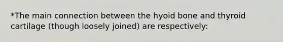 *The main connection between the hyoid bone and thyroid cartilage (though loosely joined) are respectively: