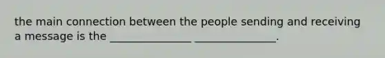 the main connection between the people sending and receiving a message is the _______________ _______________.