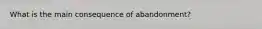 What is the main consequence of abandonment?