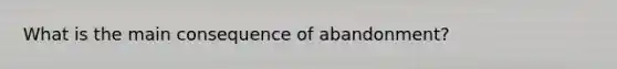 What is the main consequence of abandonment?