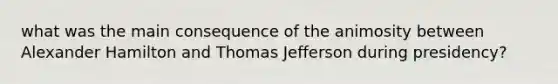 what was the main consequence of the animosity between Alexander Hamilton and Thomas Jefferson during presidency?