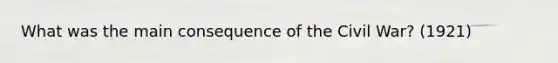 What was the main consequence of the Civil War? (1921)