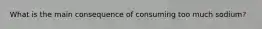 What is the main consequence of consuming too much sodium?