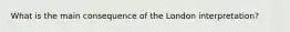 What is the main consequence of the London interpretation?