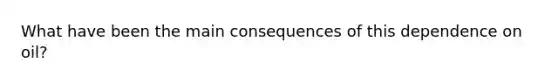 What have been the main consequences of this dependence on oil?