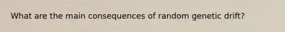 What are the main consequences of random genetic drift?