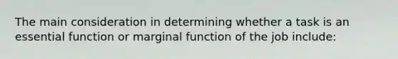 The main consideration in determining whether a task is an essential function or marginal function of the job include: