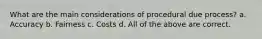 What are the main considerations of procedural due process? a. Accuracy b. Fairness c. Costs d. All of the above are correct.