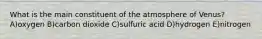 What is the main constituent of the atmosphere of Venus? A)oxygen B)carbon dioxide C)sulfuric acid D)hydrogen E)nitrogen