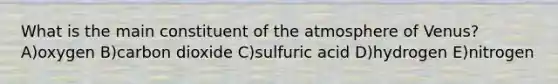 What is the main constituent of the atmosphere of Venus? A)oxygen B)carbon dioxide C)sulfuric acid D)hydrogen E)nitrogen