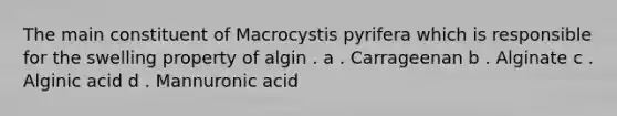 The main constituent of Macrocystis pyrifera which is responsible for the swelling property of algin . a . Carrageenan b . Alginate c . Alginic acid d . Mannuronic acid