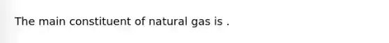 The main constituent of natural gas is .