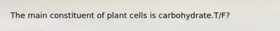 The main constituent of plant cells is carbohydrate.T/F?