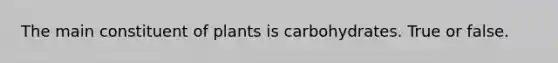 The main constituent of plants is carbohydrates. True or false.