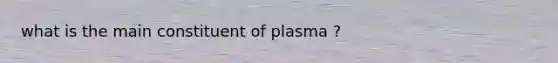 what is the main constituent of plasma ?