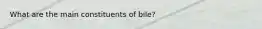 What are the main constituents of bile?​