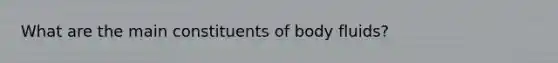 What are the main constituents of body fluids?