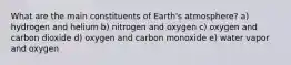 What are the main constituents of Earth's atmosphere? a) hydrogen and helium b) nitrogen and oxygen c) oxygen and carbon dioxide d) oxygen and carbon monoxide e) water vapor and oxygen