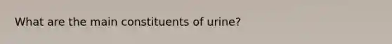 What are the main constituents of urine?