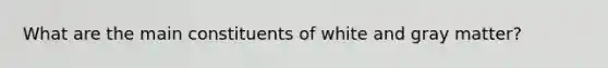 What are the main constituents of white and gray matter?