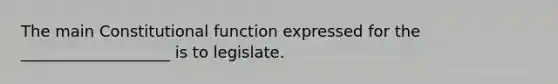 The main Constitutional function expressed for the ___________________ is to legislate.