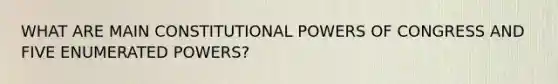 WHAT ARE MAIN CONSTITUTIONAL POWERS OF CONGRESS AND FIVE ENUMERATED POWERS?