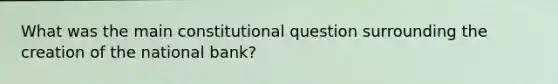 What was the main constitutional question surrounding the creation of the national bank?