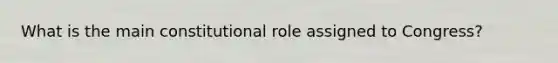 What is the main constitutional role assigned to Congress?