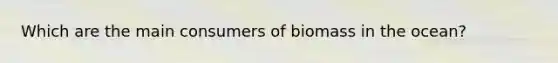 Which are the main consumers of biomass in the ocean?