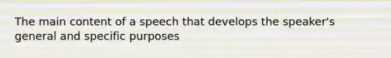 The main content of a speech that develops the speaker's general and specific purposes