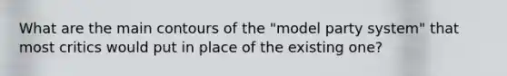 What are the main contours of the "model party system" that most critics would put in place of the existing one?