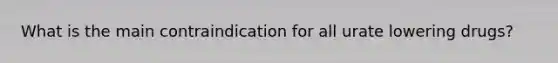 What is the main contraindication for all urate lowering drugs?