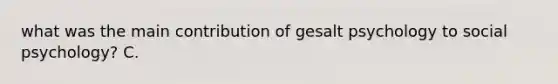 what was the main contribution of gesalt psychology to social psychology? C.