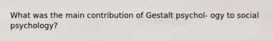 What was the main contribution of Gestalt psychol- ogy to social psychology?