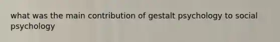 what was the main contribution of gestalt psychology to social psychology