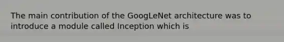 The main contribution of the GoogLeNet architecture was to introduce a module called Inception which is