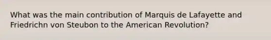 What was the main contribution of Marquis de Lafayette and Friedrichn von Steubon to the American Revolution?